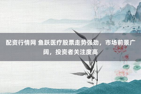 配资行情网 鱼跃医疗股票走势强劲，市场前景广阔，投资者关注度高