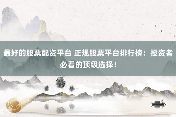 最好的股票配资平台 正规股票平台排行榜：投资者必看的顶级选择！
