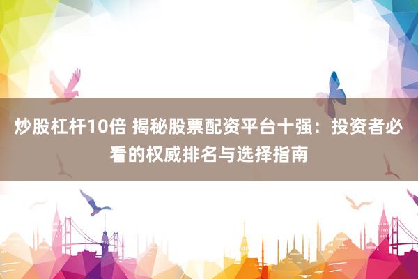 炒股杠杆10倍 揭秘股票配资平台十强：投资者必看的权威排名与选择指南