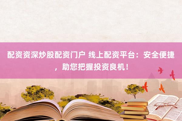 配资资深炒股配资门户 线上配资平台：安全便捷，助您把握投资良机！