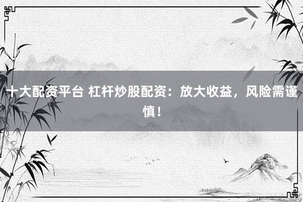 十大配资平台 杠杆炒股配资：放大收益，风险需谨慎！
