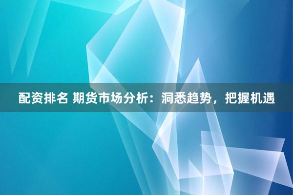 配资排名 期货市场分析：洞悉趋势，把握机遇