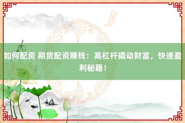如何配资 期货配资赚钱：高杠杆撬动财富，快速盈利秘籍！