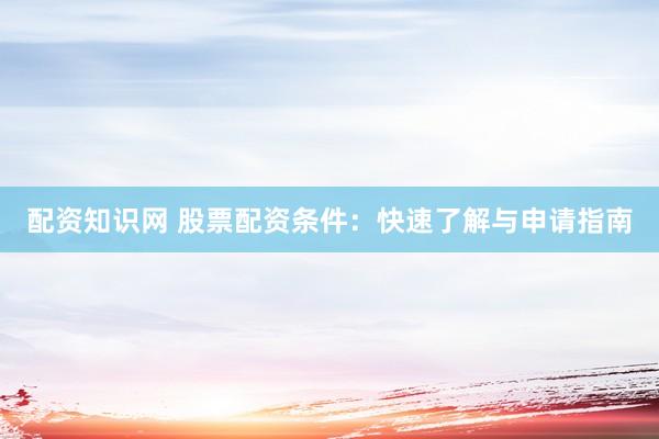 配资知识网 股票配资条件：快速了解与申请指南