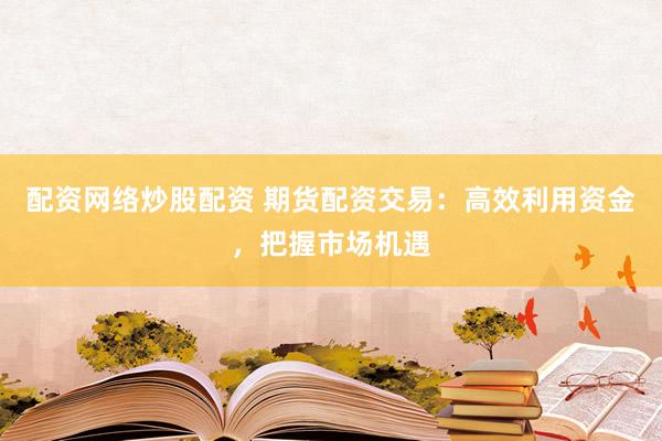 配资网络炒股配资 期货配资交易：高效利用资金，把握市场机遇