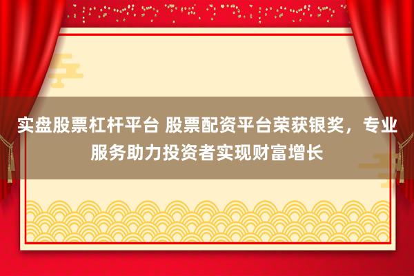 实盘股票杠杆平台 股票配资平台荣获银奖，专业服务助力投资者实现财富增长
