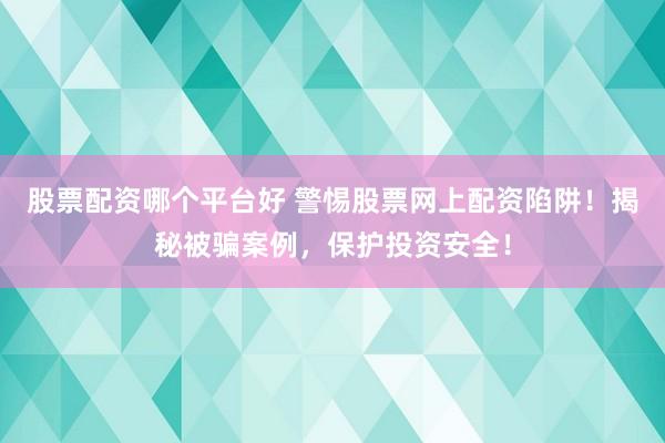股票配资哪个平台好 警惕股票网上配资陷阱！揭秘被骗案例，保护投资安全！