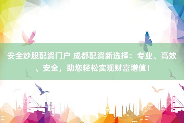 安全炒股配资门户 成都配资新选择：专业、高效、安全，助您轻松实现财富增值！
