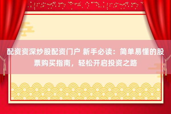 配资资深炒股配资门户 新手必读：简单易懂的股票购买指南，轻松开启投资之路
