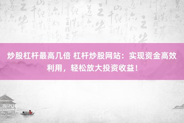 炒股杠杆最高几倍 杠杆炒股网站：实现资金高效利用，轻松放大投资收益！