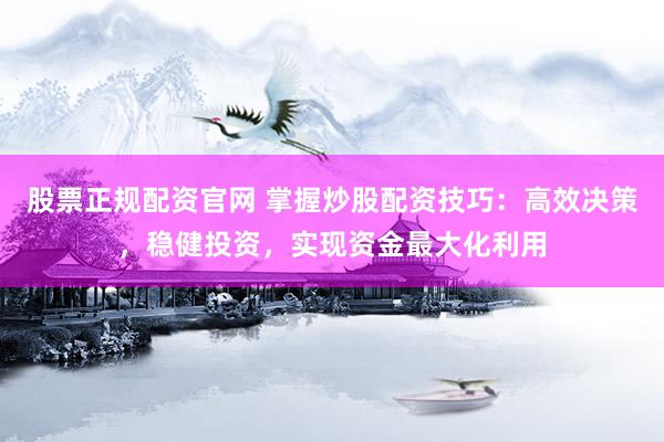 股票正规配资官网 掌握炒股配资技巧：高效决策，稳健投资，实现资金最大化利用