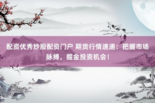 配资优秀炒股配资门户 期货行情速递：把握市场脉搏，掘金投资机会！