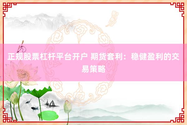 正规股票杠杆平台开户 期货套利：稳健盈利的交易策略