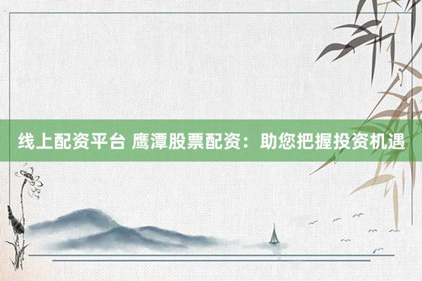 线上配资平台 鹰潭股票配资：助您把握投资机遇