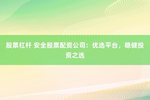 股票杠杆 安全股票配资公司：优选平台，稳健投资之选