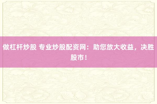 做杠杆炒股 专业炒股配资网:助您放大收益,决胜股市!