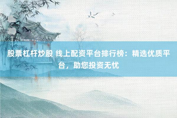 股票杠杆炒股 线上配资平台排行榜：精选优质平台，助您投资无忧
