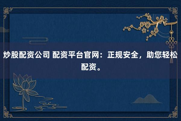 炒股配资公司 配资平台官网：正规安全，助您轻松配资。