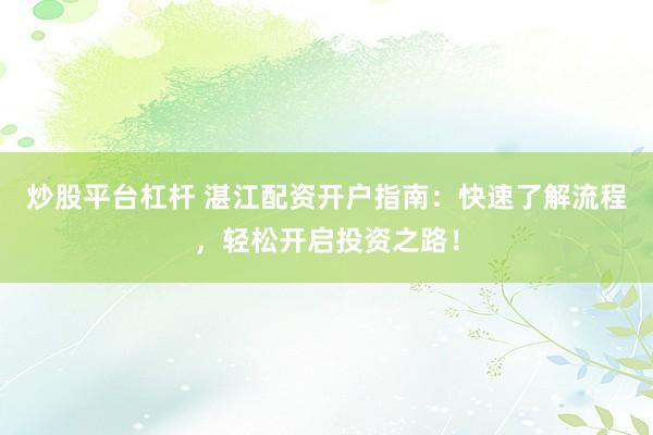 炒股平台杠杆 湛江配资开户指南：快速了解流程，轻松开启投资之路！