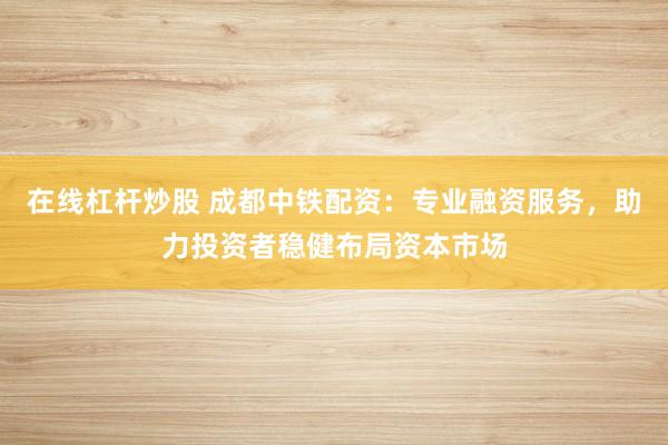 在线杠杆炒股 成都中铁配资：专业融资服务，助力投资者稳健布局资本市场