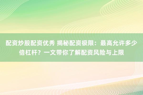 配资炒股配资优秀 揭秘配资极限：最高允许多少倍杠杆？一文带你了解配资风险与上限