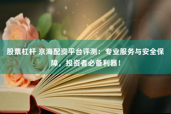 股票杠杆 京海配资平台评测：专业服务与安全保障，投资者必备利器！