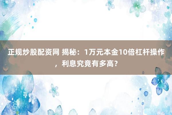 正规炒股配资网 揭秘：1万元本金10倍杠杆操作，利息究竟有多高？