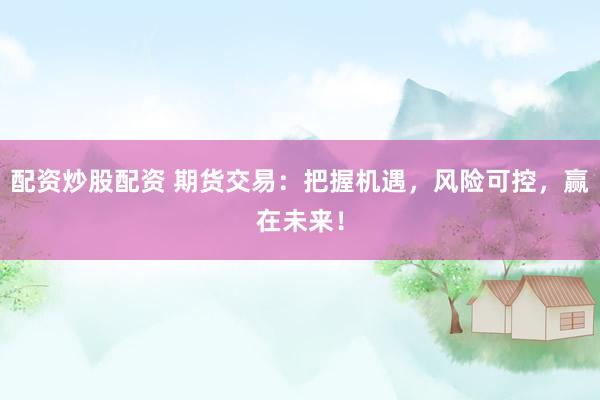 配资炒股配资 期货交易：把握机遇，风险可控，赢在未来！