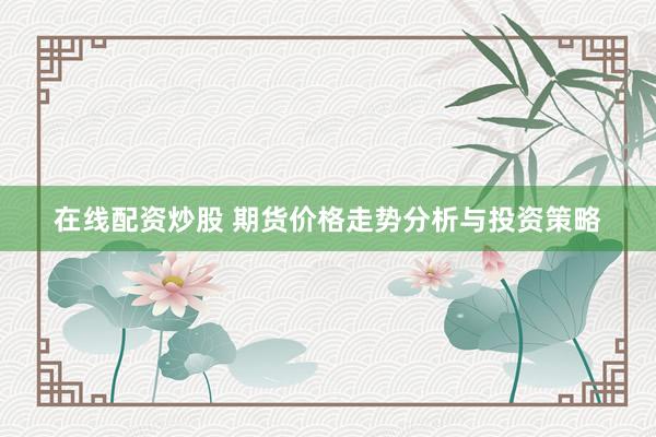 在线配资炒股 期货价格走势分析与投资策略