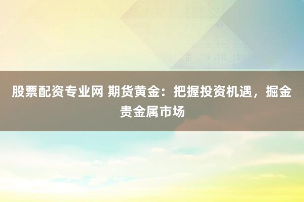 股票配资专业网 期货黄金：把握投资机遇，掘金贵金属市场
