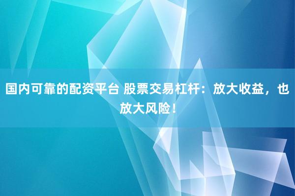 国内可靠的配资平台 股票交易杠杆：放大收益，也放大风险！