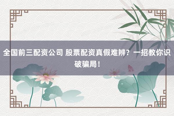 全国前三配资公司 股票配资真假难辨？一招教你识破骗局！