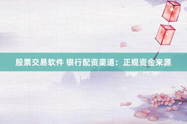 股票交易软件 银行配资渠道：正规资金来源