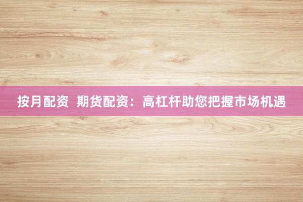 按月配资  期货配资：高杠杆助您把握市场机遇