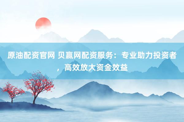 原油配资官网 贝赢网配资服务：专业助力投资者，高效放大资金效益