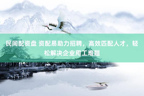 民间配资盘 资配易助力招聘,高效匹配人才,轻松解决企业用工难题