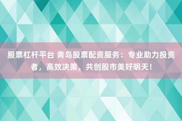 股票杠杆平台 青岛股票配资服务：专业助力投资者，高效决策，共创股市美好明天！