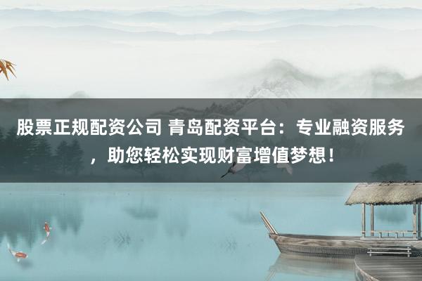 股票正规配资公司 青岛配资平台：专业融资服务，助您轻松实现财富增值梦想！
