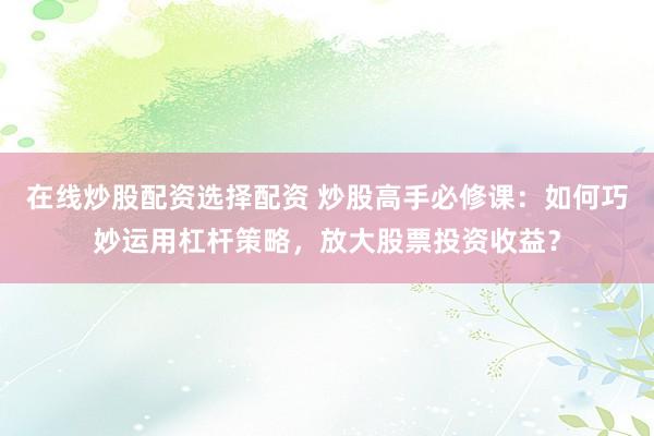 在线炒股配资选择配资 炒股高手必修课：如何巧妙运用杠杆策略，放大股票投资收益？