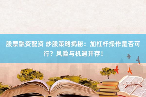 股票融资配资 炒股策略揭秘：加杠杆操作是否可行？风险与机遇并存！