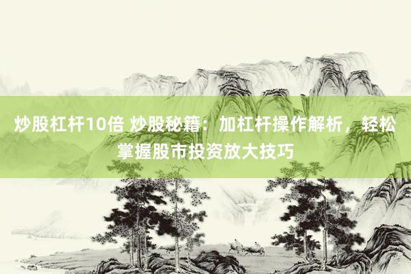 炒股杠杆10倍 炒股秘籍：加杠杆操作解析，轻松掌握股市投资放大技巧