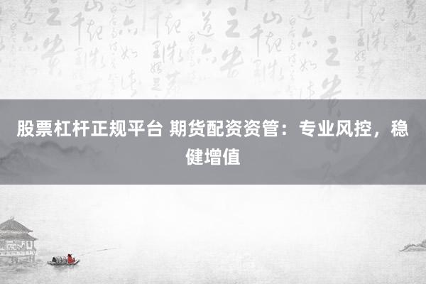 股票杠杆正规平台 期货配资资管：专业风控，稳健增值