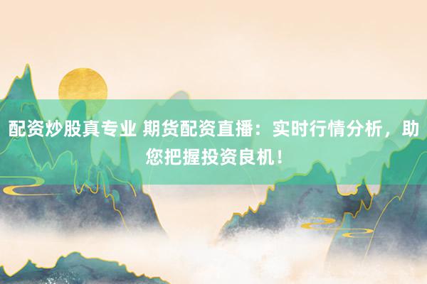 配资炒股真专业 期货配资直播：实时行情分析，助您把握投资良机！