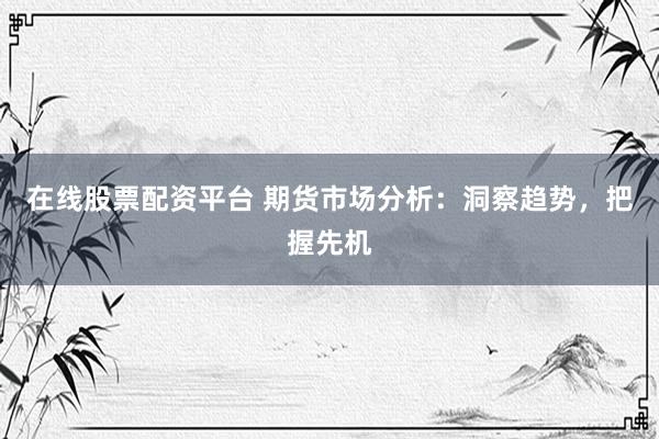 在线股票配资平台 期货市场分析：洞察趋势，把握先机