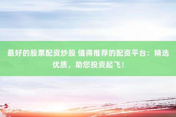 最好的股票配资炒股 值得推荐的配资平台：精选优质，助您投资起飞！