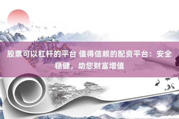 股票可以杠杆的平台 值得信赖的配资平台：安全稳健，助您财富增值