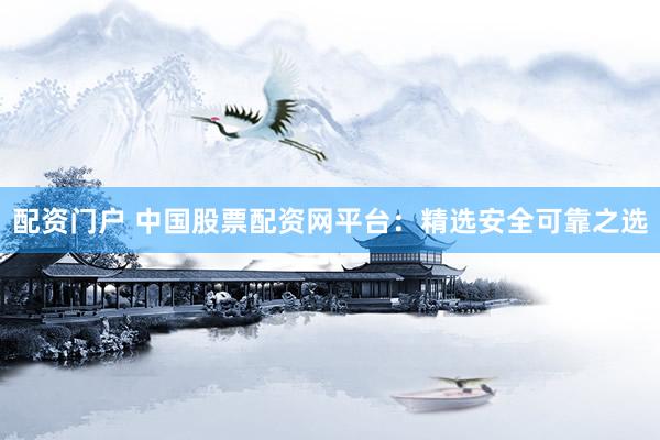 配资门户 中国股票配资网平台：精选安全可靠之选