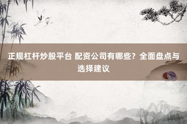 正规杠杆炒股平台 配资公司有哪些？全面盘点与选择建议