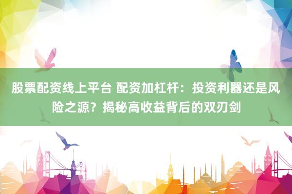 股票配资线上平台 配资加杠杆：投资利器还是风险之源？揭秘高收益背后的双刃剑