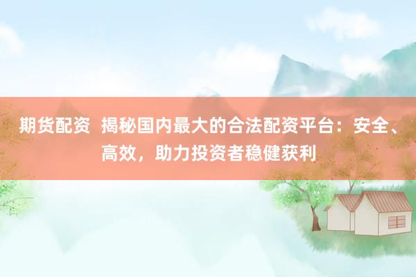 期货配资  揭秘国内最大的合法配资平台：安全、高效，助力投资者稳健获利